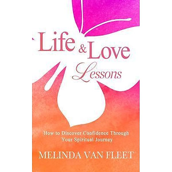 Life & Love Lessons- How to Discover Confidence Through Your Spiritual Journey, Melinda van Fleet