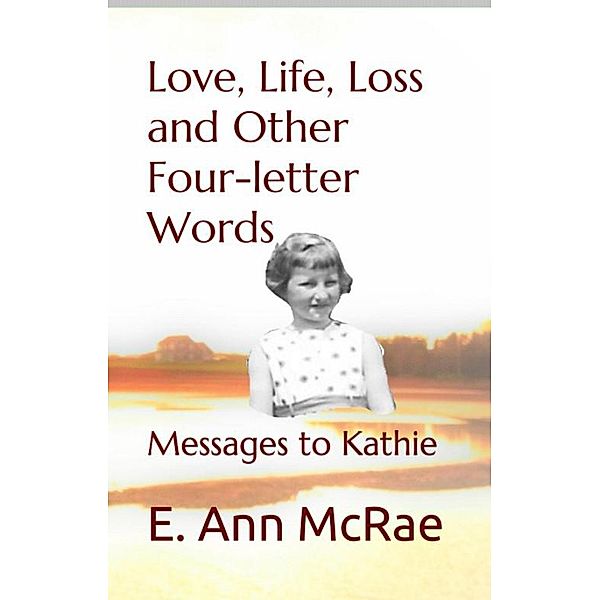 Life, Love, Loss and Other Four-Letter Words:Messages to Kathie, E. Ann McRae