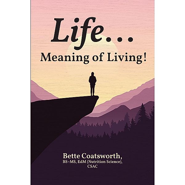 Life... Meaning of Living!, Bette Coatsworth BSaEUR"MS EdM (Nutrition Science) CSAC