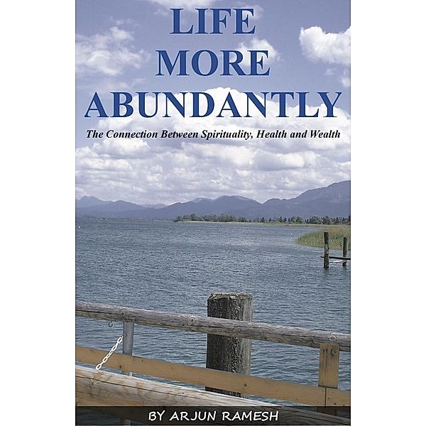 Life More Abundantly: The Connection Between Spirituality, Health and Wealth, Arjun Ramesh