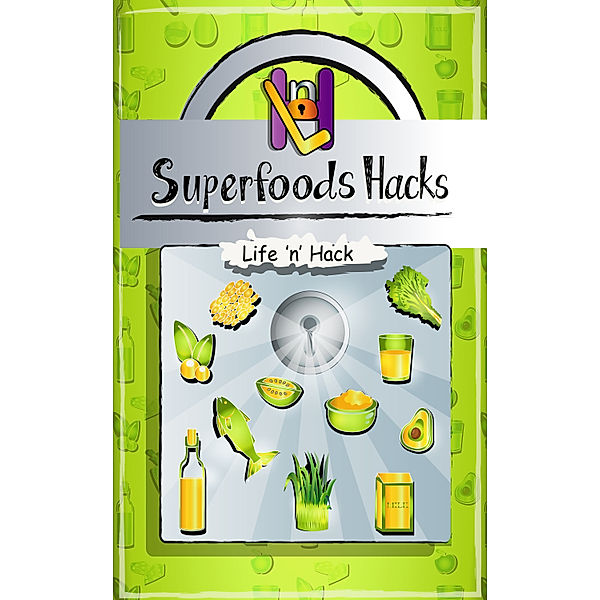 Life 'n' Hack: Superfoods Hacks: 15 Simple Practical Hacks to Get Healthy and Stay Healthy with Superfoods, Life 'n' Hack