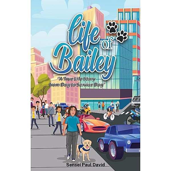 Life of Bailey A True-Life Story  From Dog to Service Dog / Life Of Bailey, Sensei Paul David