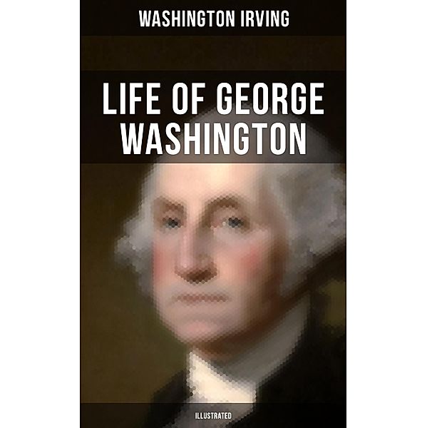 Life of George Washington (Illustrated), Washington Irving