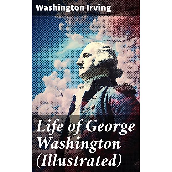 Life of George Washington (Illustrated), Washington Irving