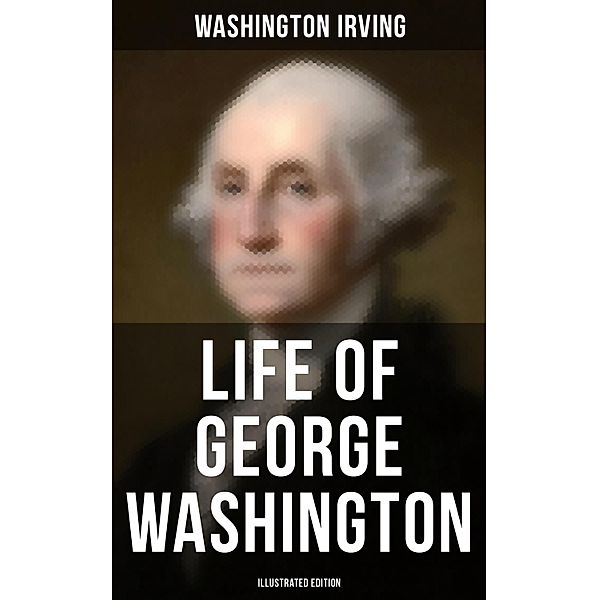 Life of George Washington (Illustrated Edition), Washington Irving