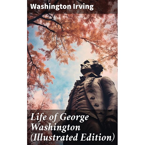 Life of George Washington (Illustrated Edition), Washington Irving