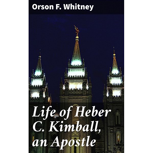 Life of Heber C. Kimball, an Apostle, Orson F. Whitney