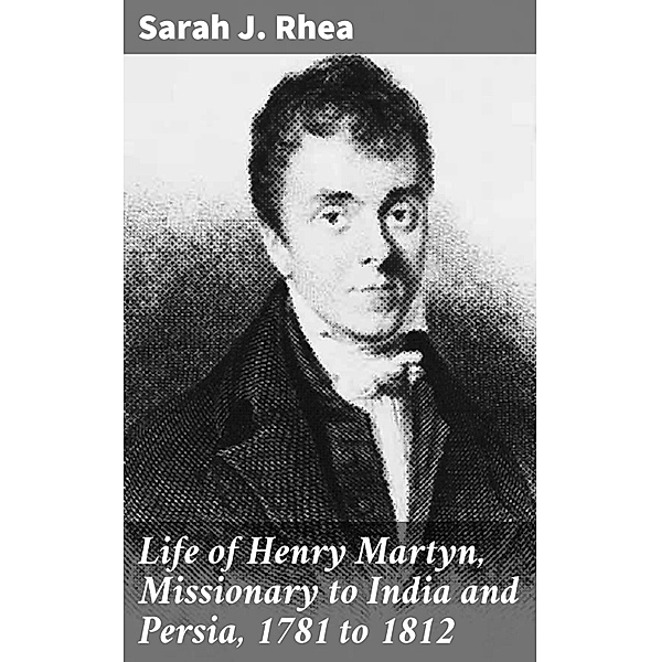 Life of Henry Martyn, Missionary to India and Persia, 1781 to 1812, Sarah J. Rhea