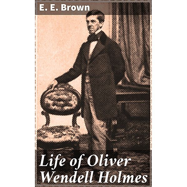 Life of Oliver Wendell Holmes, E. E. Brown
