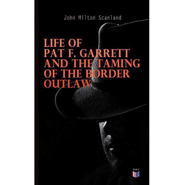 Life of Pat F. Garrett and the Taming of the Border Outlaw, John Milton Scanland