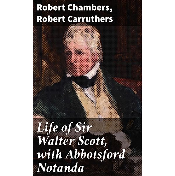 Life of Sir Walter Scott, with Abbotsford Notanda, Robert Chambers, Robert Carruthers