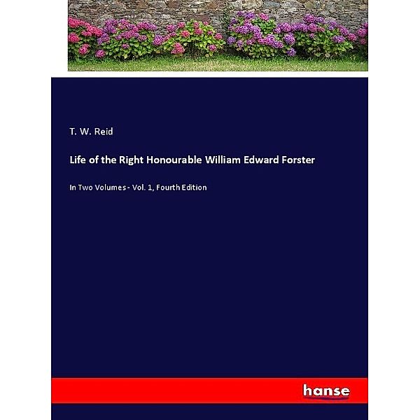 Life of the Right Honourable William Edward Forster, T. W. Reid