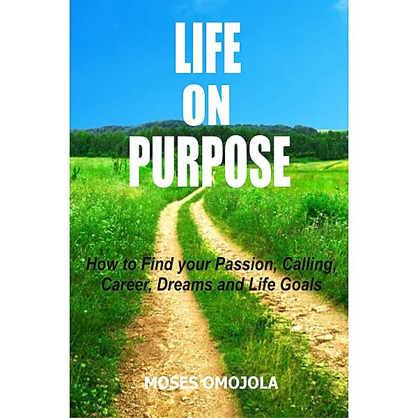 Life On Purpose: How To Find Your Passion, Calling, Career, Dreams And Life Goals, Moses Omojola