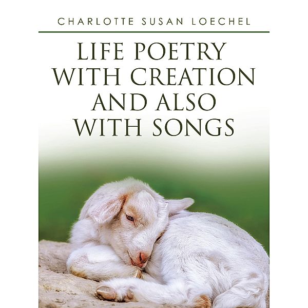 Life Poetry with Creation and Also with Songs, Charlotte Susan Loechel