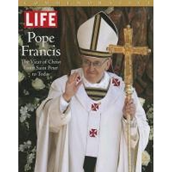 Life Pope Francis: The Vicar of Christ, from Saint Peter to Today, LIFE Magazine, The Editors of Life