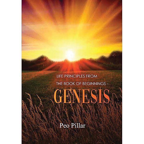 LIFE PRINCIPLES FROM THE BOOK OF BEGINNINGS - GENESIS, Peo Pillar