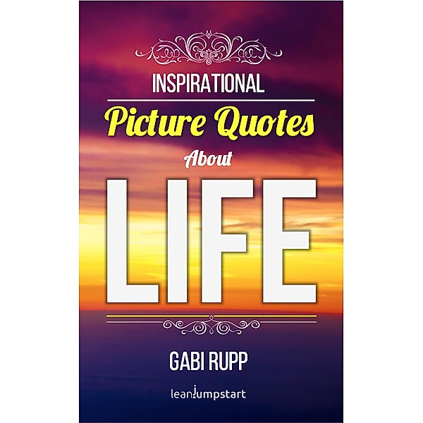 Life Quotes: Inspirational Picture Quotes about Life (Leanjumpstart Life Series Book 9) / Leanjumpstart Life Series Book 9, Gabi Rupp