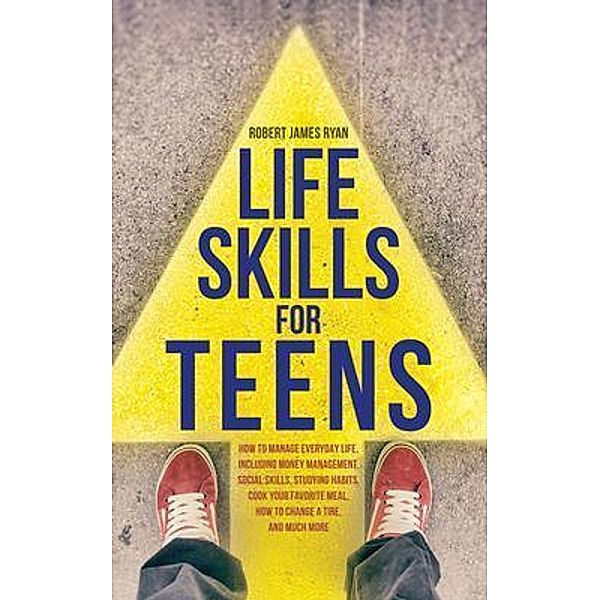 Life Skills For Teens / Robert James Ryan Publisher, Robert Ryan