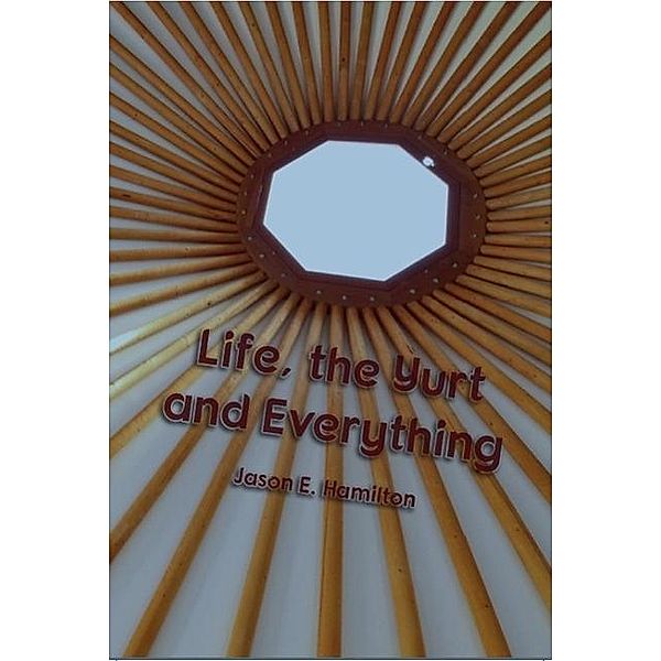 Life, the Yurt and Everything, Jason E. Hamilton