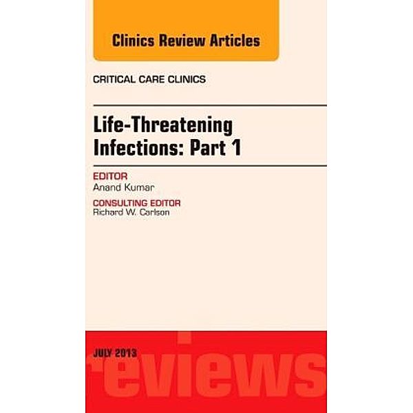 Life-Threatening Infections: Part 1, An Issue of Critical Care Clinics, Anand Kumar