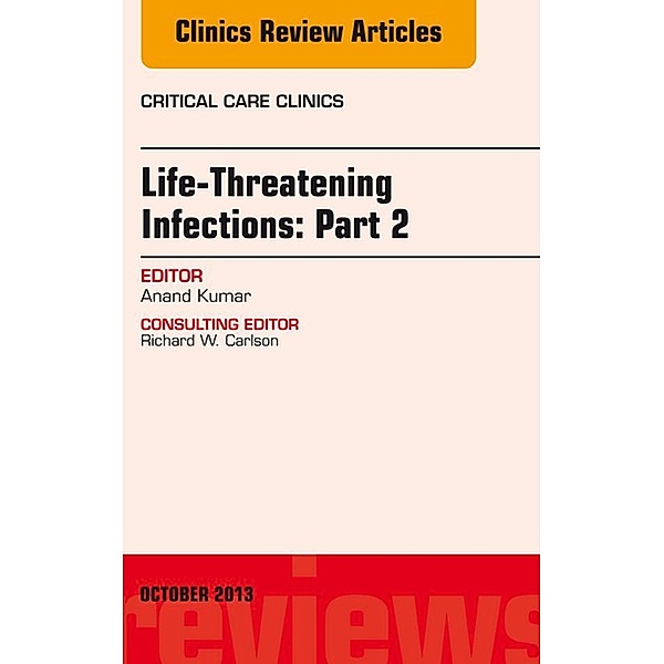 Life-Threatening Infections: Part 2, An Issue of Critical Care Clinics, Anand Kumar