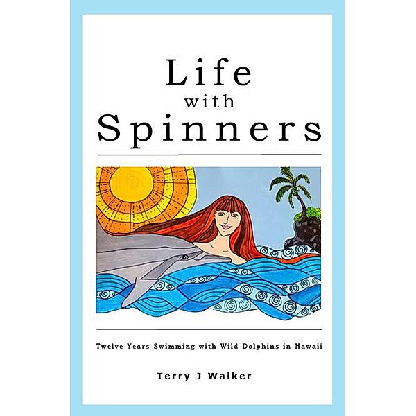 Life with Spinners: Twelve Years Swimming with Wild Dolphins in Hawaii, Terry J Walker