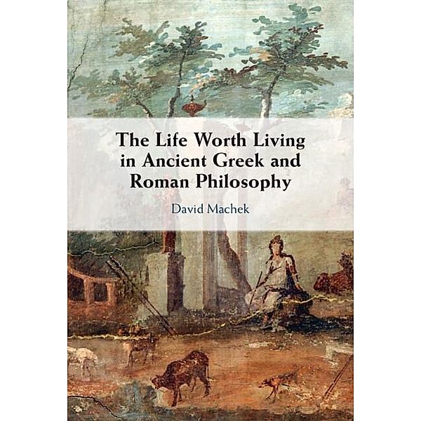 Life Worth Living in Ancient Greek and Roman Philosophy, David Machek