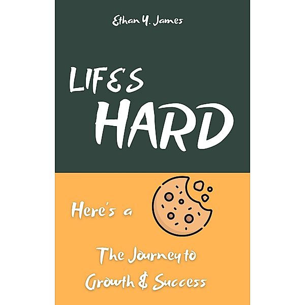 Life's Hard Here's a Cookie: The Journey to Growth and Success, Ethan Y. James