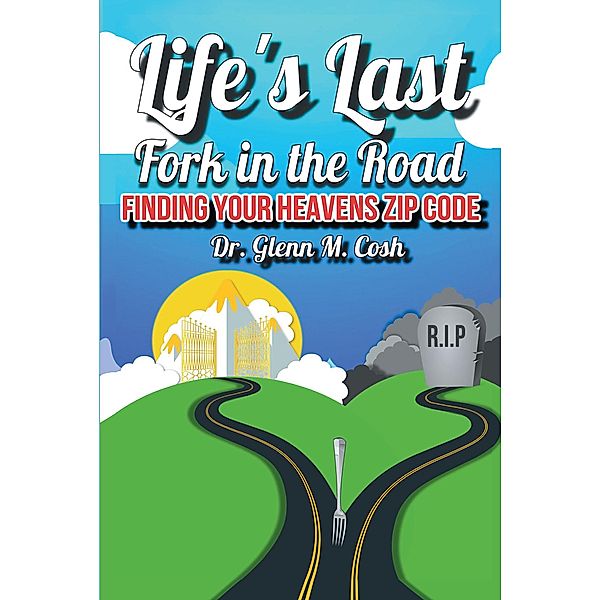 Life's Last Fork in the Road; Finding Your Heaven's Zip Code, Glenn M. Cosh