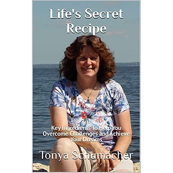 Life's Secret Recipe: Key Ingredients To Help You Overcome Challenges and Achieve Your Dreams, Tonya Schumacher