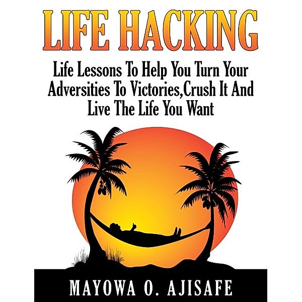 Lifestyle Design,Freedom Lifestyle and Motivational Self Help Series: Life Hacking: Life Lessons To Help You Turn Adversities To Victories, Crush It And Live The Life You Want (Lifestyle Design,Freedom Lifestyle and Motivational Self Help Series, #1), Mayowa O. Ajisafe