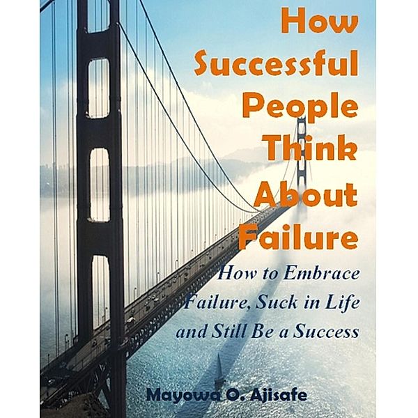Lifestyle Design,Freedom Lifestyle and Motivational Self Help Series: How Successful People Think About Failure: How to Suck in Life, Fail and Still Be a Success (Lifestyle Design,Freedom Lifestyle and Motivational Self Help Series), Mayowa O. Ajisafe