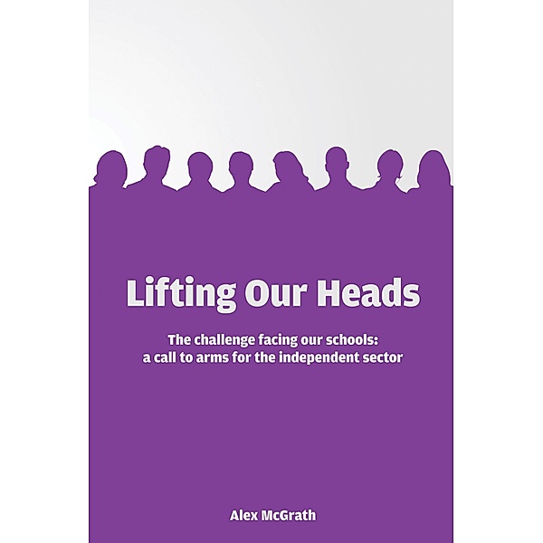 Lifting Our Heads: The challenge facing our schools: a call-to-arms for the independent sector, Alex Mcgrath