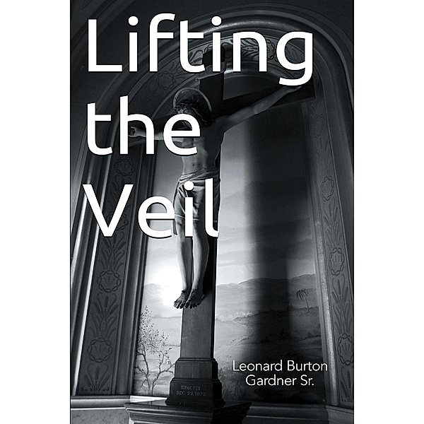 Lifting the Veil / Christian Faith Publishing, Inc., Leonard Burton Gardner