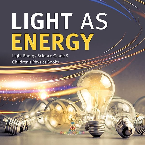 Light as Energy | Light Energy Science Grade 5 | Children's Physics Books / Baby Professor, Baby