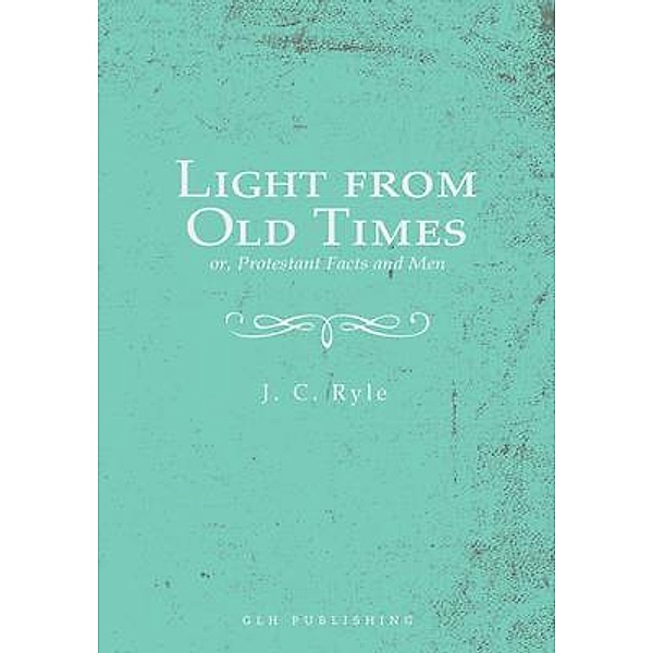 Light from Old Times; or, Protestant Facts and Men, J. C. Ryle