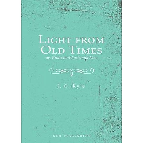 Light from Old Times; or, Protestant Facts and Men, J. C. Ryle