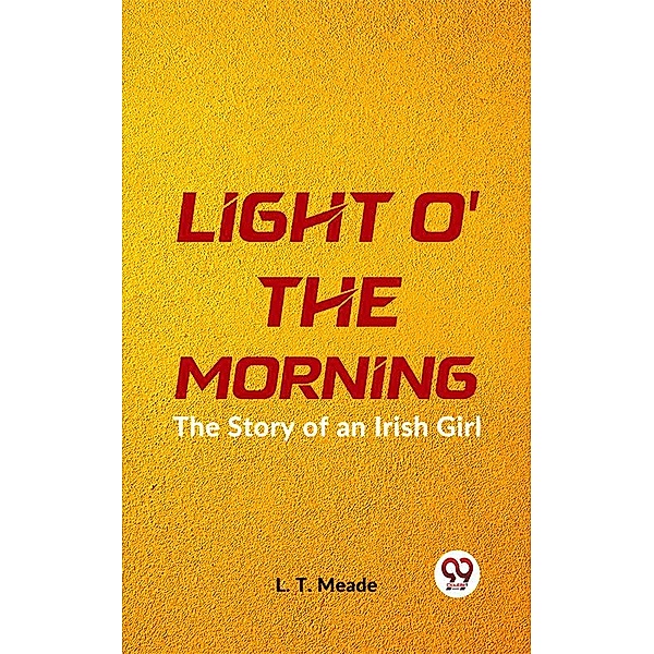 Light O' The Morning The Story Of An Irish Girl, L. T. Meade