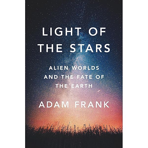 Light of the Stars: Alien Worlds and the Fate of the Earth, Adam Frank