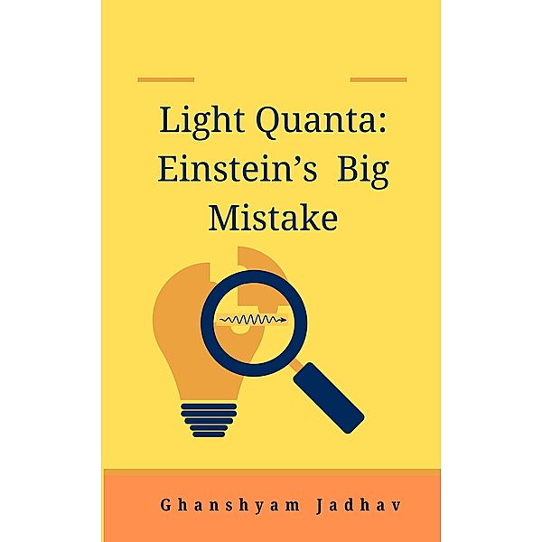 Light Quanta: Einstein's Big Mistake, Ghanshyam Jadhav