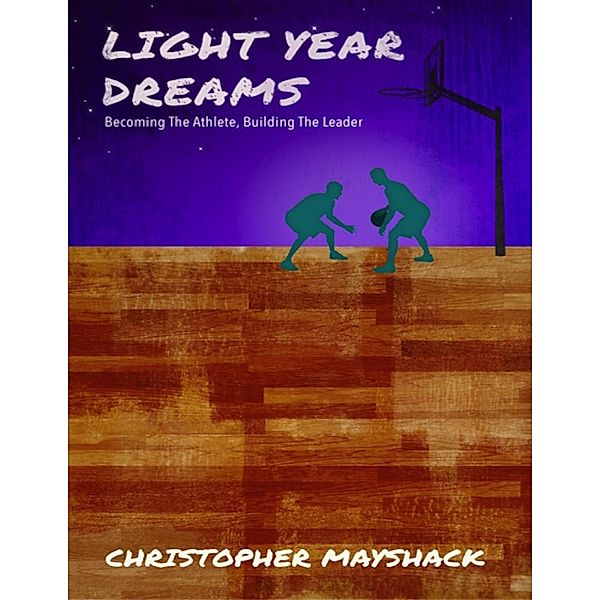 Light Year Dreams - Becoming the Athlete, Building the Leader, Christopher Mayshack