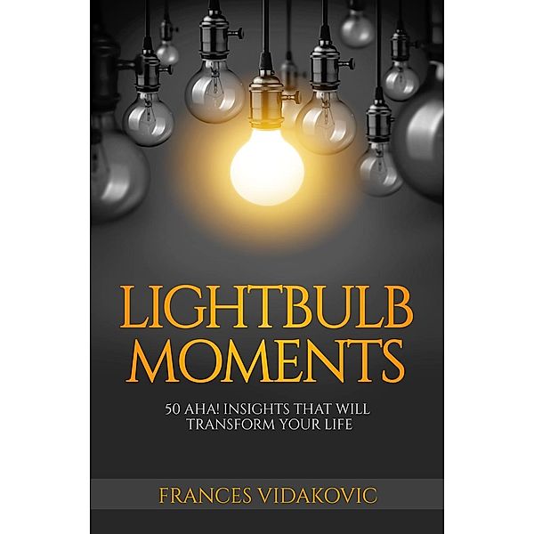 Lightbulb Moments: 50 Aha! Moments To Transform Your Life, Frances Vidakovic