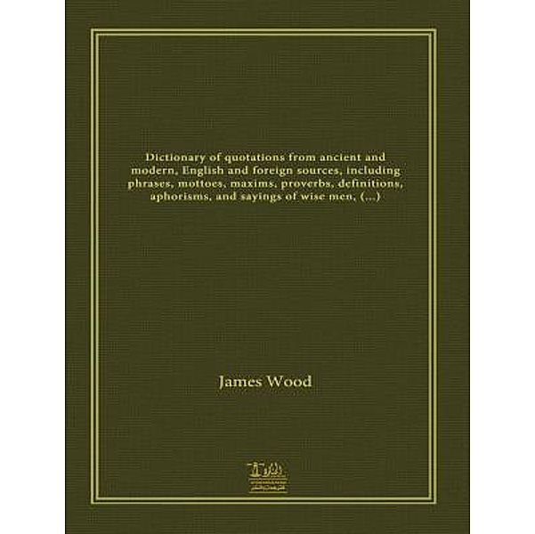 Lighthouse Books for Translation and Publishing: Dictionary of Quotations from Ancient and Modern, English and Foreign Sources, James Wood