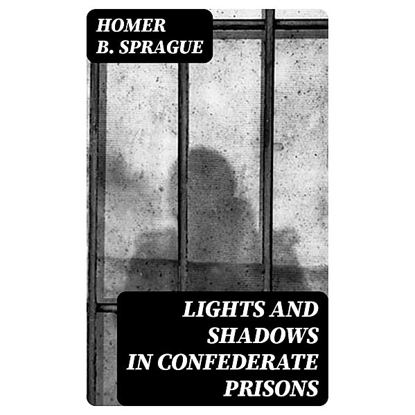Lights and Shadows in Confederate Prisons, Homer B. Sprague