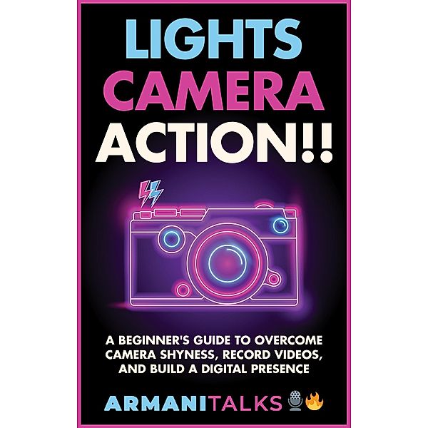 Lights, Camera, Action!! A Beginner's Guide to Overcome Camera Shyness, Record Videos, And Build a Digital Presence, Armani Talks