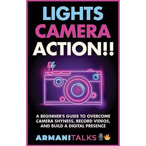 Lights, Camera, Action!! A Beginner's Guide to Overcome Camera Shyness, Record Videos, And Build a Digital Presence, Armani Talks