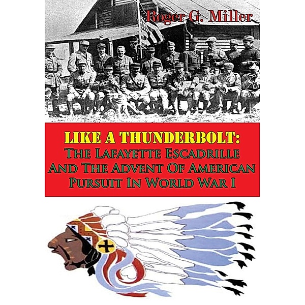 Like A Thunderbolt: The Lafayette Escadrille And The Advent Of American Pursuit In World War I [Illustrated Edition], Roger G. Miller