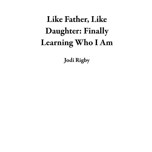 Like Father, Like Daughter:  Finally Learning Who I Am, Jodi Rigby