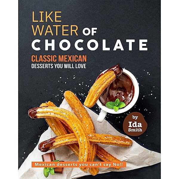 Like Water of Chocolate - Classic Mexican Desserts you will love: Mexican desserts you can't say No!!, Ida Smith