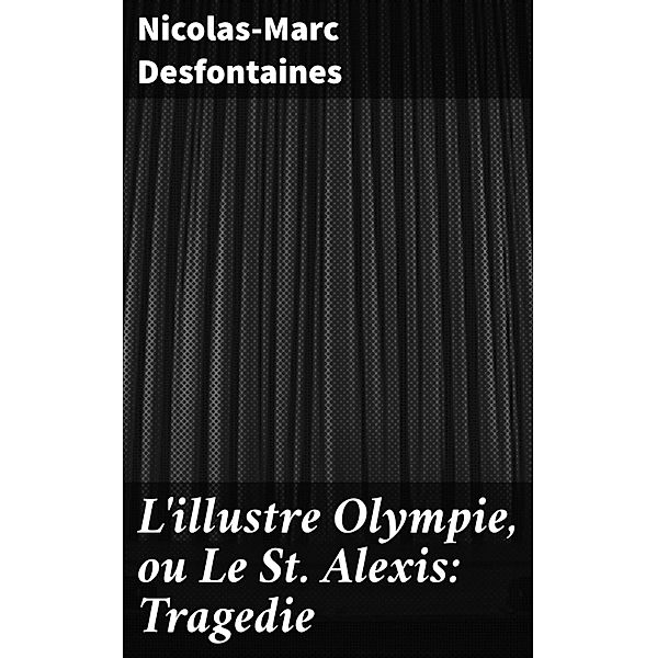 L'illustre Olympie, ou Le St Alexis: Tragedie, Nicolas-Marc Desfontaines